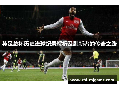 英足总杯历史进球纪录解析及刷新者的传奇之路 英足总杯历史进球纪录解析及刷新者的传奇之路
