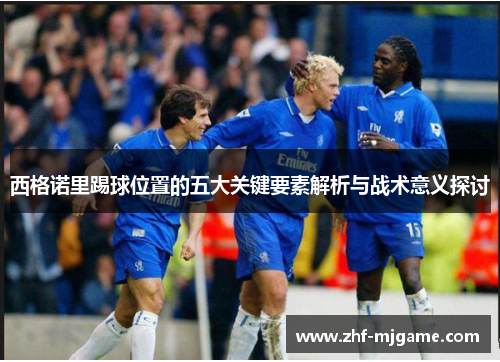 西格诺里踢球位置的五大关键要素解析与战术意义探讨 西格诺里踢球位置的五大关键要素解析与战术意义探讨