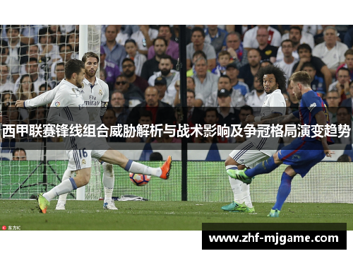 西甲联赛锋线组合威胁解析与战术影响及争冠格局演变趋势 西甲联赛锋线组合威胁解析与战术影响及争冠格局演变趋势