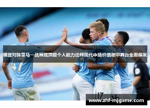 福登对阵皇马一战展现顶级个人能力诠释现代中场价值德甲舞台全面爆发 福登对阵皇马一战展现顶级个人能力诠释现代中场价值德甲舞台全面爆发
