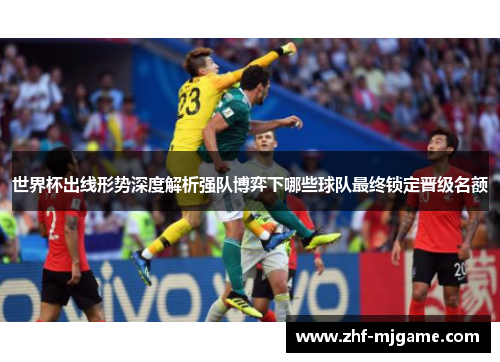 世界杯出线形势深度解析强队博弈下哪些球队最终锁定晋级名额