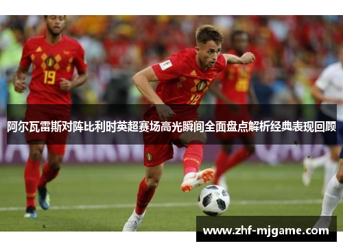 阿尔瓦雷斯对阵比利时英超赛场高光瞬间全面盘点解析经典表现回顾 阿尔瓦雷斯对阵比利时英超赛场高光瞬间全面盘点解析经典表现回顾