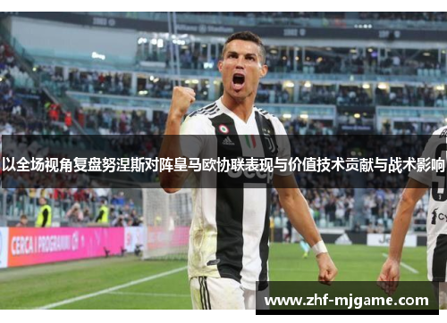 以全场视角复盘努涅斯对阵皇马欧协联表现与价值技术贡献与战术影响