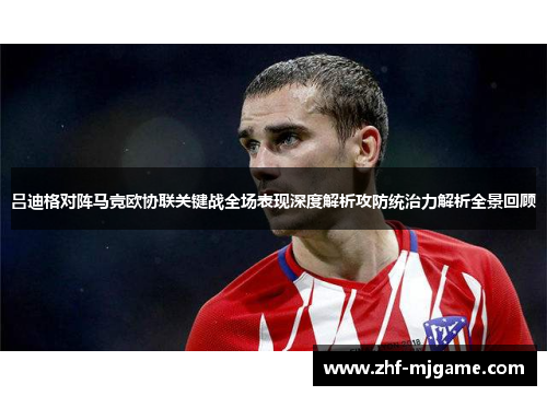 吕迪格对阵马竞欧协联关键战全场表现深度解析攻防统治力解析全景回顾 吕迪格对阵马竞欧协联关键战全场表现深度解析攻防统治力解析全景回顾