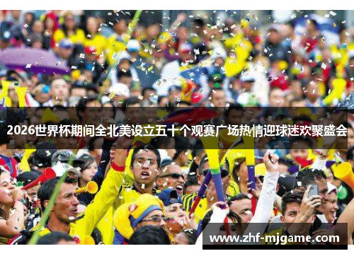 2026世界杯期间全北美设立五十个观赛广场热情迎球迷欢聚盛会 2026世界杯期间全北美设立五十个观赛广场热情迎球迷欢聚盛会