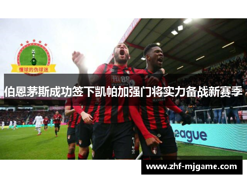 伯恩茅斯成功签下凯帕加强门将实力备战新赛季