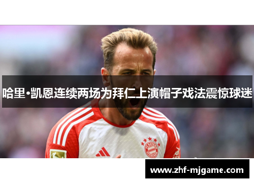 哈里·凯恩连续两场为拜仁上演帽子戏法震惊球迷